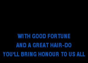 WITH GOOD FORTUNE
AND A GREAT HAIR-DO
YOU'LL BRING HONOUR TO US ALL