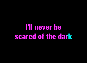 I'll never be

scared of the dark