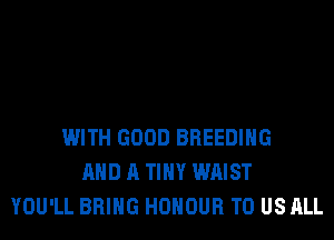 WITH GOOD BREEDING
AND A TINY WAIST
YOU'LL BRING HONOUR TO US ALL