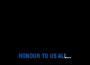HONOUR TO US ALL...