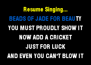 Resume Singing...
BEADS 0F JADE FOR BEAUTY
YOU MUST PROUDLY SHOWr IT

NOW ADD A CRICKET
JUST FOR LUCK
AND EVEN YOU CAN'T BLOW IT