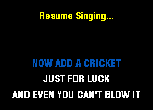 Resume Singing...

HOW ADD A CRICKET
JUST FOR LUCK
AND EVEN YOU CAN'T BLOW IT