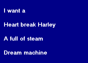 I want a

Heart break Harley

A full of steam

Dream machine