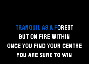 TRAHQUIL AS A FOREST
BUT ON FIRE WITHIN
ONCE YOU FIND YOUR CENTRE
YOU ARE SURE TO WIN
