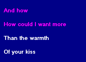 Than the warmth

Of your kiss