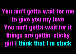 You ain't gotta wait for me
to give you my love
You ain't gotta wait for it
things are gettin' sticky
girl I think that I'm stuck