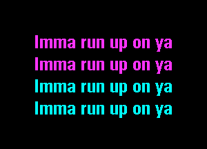 Imma run up on ya
Imma run up on ya

Imma run up on ya
Imma run up on ya