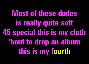 Most of these dudes
is really quite soft
45 special this is my cloth
'hout to drop an album
this is my fourth