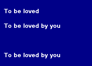 To be loved

To be loved by you

To be loved by you