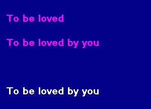 To be loved by you