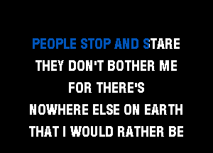 PEOPLE STOP MID STARE
THEY DON'T BOTHER ME
FOR THERE'S
NOWHERE ELSE ON EARTH
THAT I WOULD RATHER BE