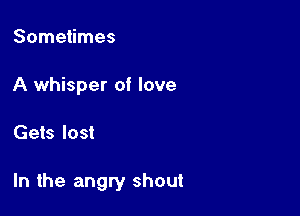 Sometimes
A whisper of love

Gets lost

In the angry shout