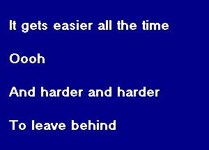 It gets easier all the time

Oooh

And harder and harder

To leave behind