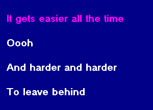 Oooh

And harder and harder

To leave behind