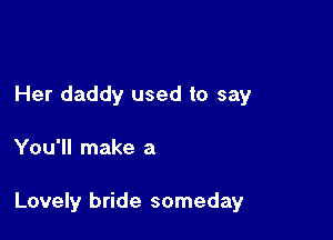 Her daddy used to say

You'll make a

Lovely bride someday
