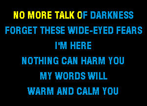 NO MORE TALK OF DARKNESS
FORGET THESE WlDE-EYED FEARS
I'M HERE
NOTHING CAN HARM YOU
MY WORDS WILL
WARM AND CALM YOU
