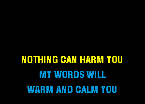 NOTHING CAN HARM YOU
MY WORDS WILL
WARM AND CALM YOU