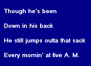 Though he's been

Down in his back

He still jumps outta that sack

Every mornin' at five A. M.