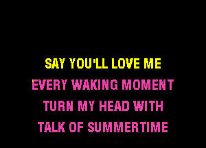SAY YOU'LL LOVE ME
EVERY WAKING MOMENT
TURN MY HEAD WITH
TALK OF SUMMERTIME