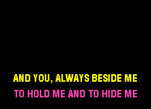 AND YOU, ALWAYS BESIDE ME
TO HOLD ME AND TO HIDE ME