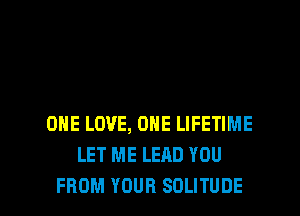 ONE LOVE, ONE LIFETIME
LET ME LEAD YOU

FROM YOUR SOLITUDE l
