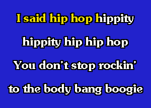 I said hip hop hippity
hippity hip hip hop
You don't stop rockin'

to the body bang boogie
