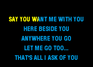 SAY YOU WANT ME WITH YOU
HERE BESIDE YOU
ANYWHERE YOU GO
LET ME GO T00...
THAT'S ALL I ASK OF YOU