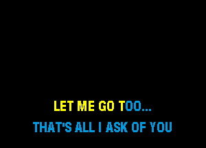LET ME GO T00...
THAT'S ALL I ASK OF YOU