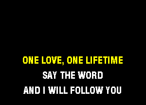 ONE LOVE, ONE LIFETIME
SAY THE WORD
AND I WILL FOLLOW YOU
