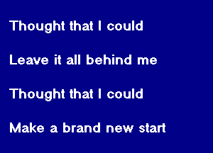 Thought that I could

Leave it all behind me

Thought that I could

Make a brand new start