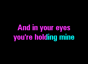 And in your eyes

you're holding mine