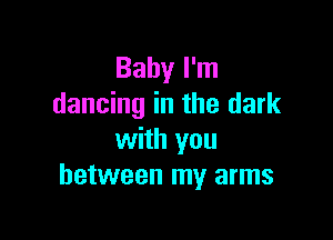 Baby I'm
dancing in the dark

with you
between my arms