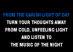 FROM THE GARISH LIGHT 0F DAY
TURN YOUR THOUGHTS AWAY
FROM COLD, UHFEELIHG LIGHT
AND LISTEN TO
THE MUSIC OF THE NIGHT