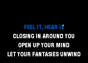 FEEL IT, HEAR IT
CLOSING IH AROUND YOU
OPEN UPYOUR MIND
LET YOUR FANTASIES UHWIHD