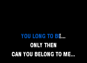 YOU LONG TO BE...
ONLY THEN
CAN YOU BELONG TO ME...