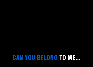 CAN YOU BELONG TO ME...