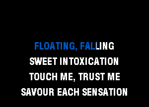 FLOATING, FALLING
SWEET INTOXICATION
TOUCH ME, TRUST ME

SAUOUR EACH SEHSATION