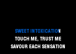 SWEET INTOXICATION
TOUCH ME, TRUST ME
SAUOUR EACH SEHSATION