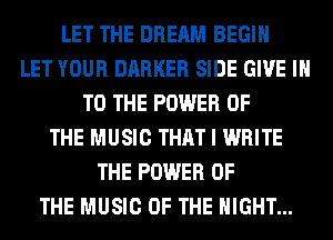 LET THE DREAM BEGIN
LET YOUR BARKER SIDE GIVE IN
TO THE POWER OF
THE MUSIC THAT I WRITE
THE POWER OF
THE MUSIC OF THE NIGHT...