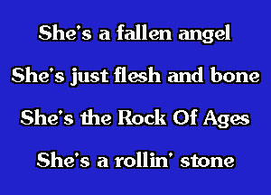 She's a fallen angel
She's just flesh and bone

She's the Rock Of Ages

She's a rollin' stone