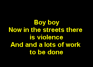 Boy boy
Now in the streets there

is violence
And and a lots of work
to be done