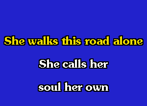 She walks this road alone

She calls her

soul her own