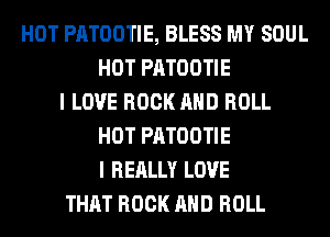 HOT PATOOTIE, BLESS MY SOUL
HOT PATOOTIE
I LOVE ROCK AND ROLL
HOT PATOOTIE
I REALLY LOVE
THAT ROCK AND ROLL