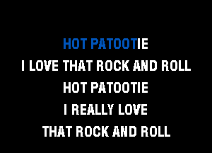 HOT PATOOTIE
I LOVE THAT ROCK AND ROLL
HOT PATOOTIE
I REALLY LOVE
THAT ROCK AND ROLL