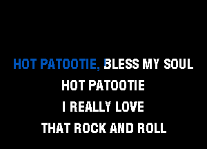 HOT PATOOTIE, BLESS MY SOUL
HOT PATOOTIE
I REALLY LOVE
THAT ROCK AND ROLL