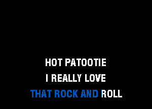 HOT PATOOTIE
I REALLY LOVE
THRT ROCK AND ROLL