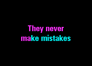 They never

make mistakes