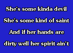 She's some kinda devil
She's some kind of saint
And if her hands are

dirty well her spirit ain't