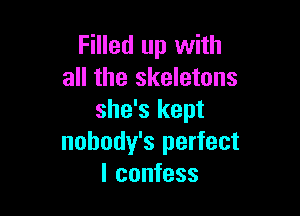 Filled up with
all the skeletons

she's kept
nobody's perfect
I confess