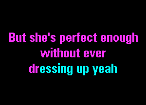 But she's perfect enough

without ever
dressing up yeah